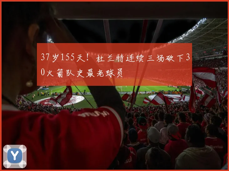 37岁155天！杜兰特连续三场砍下30火箭队史最老球员