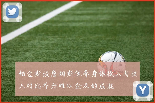 帕金斯谈詹姆斯保养身体投入与收入对比乔丹难以企及的成就