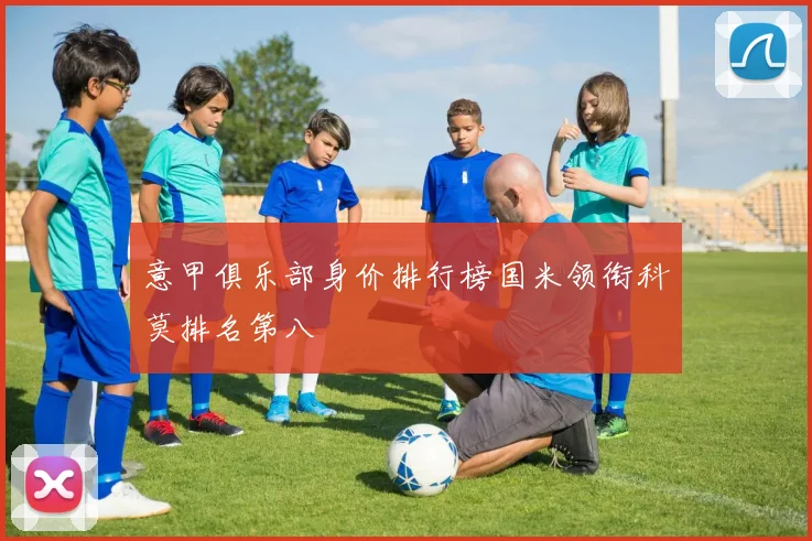 意甲俱乐部身价排行榜国米领衔科莫排名第八