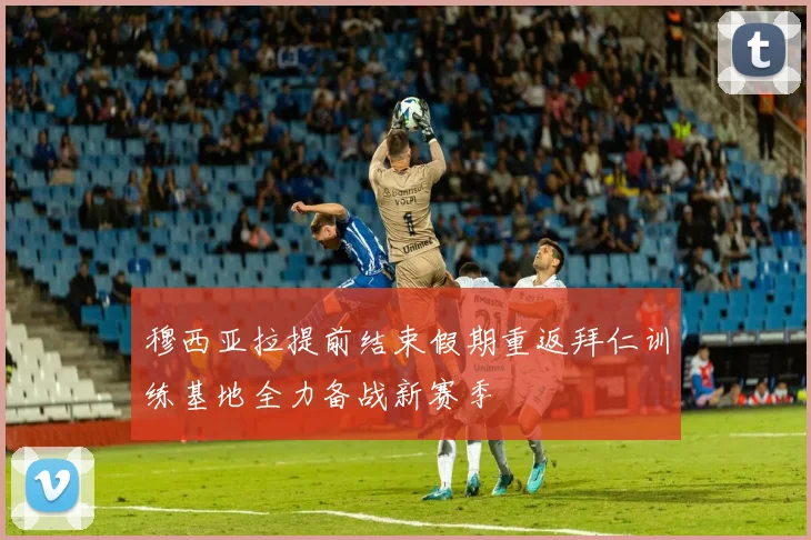 穆西亚拉提前结束假期重返拜仁训练基地全力备战新赛季