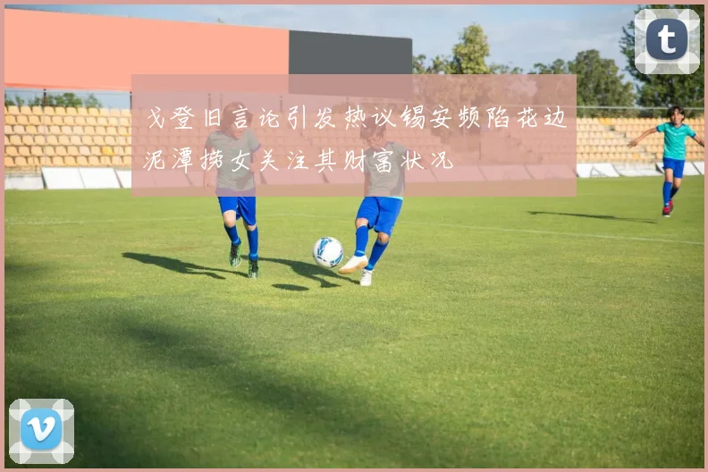 戈登旧言论引发热议锡安频陷花边泥潭捞女关注其财富状况