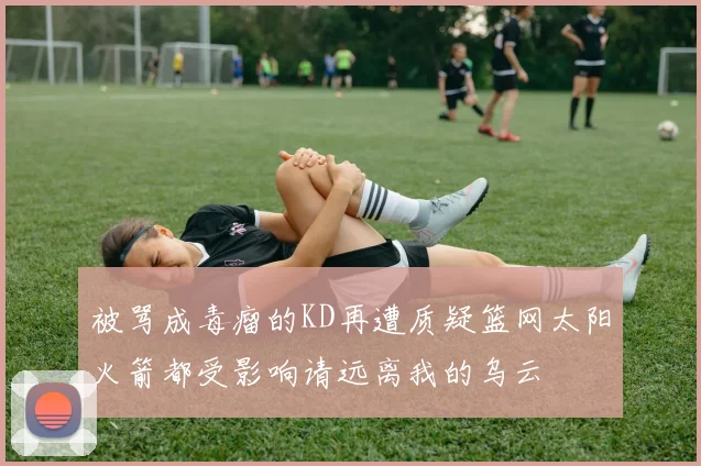 被骂成毒瘤的KD再遭质疑篮网太阳火箭都受影响请远离我的乌云