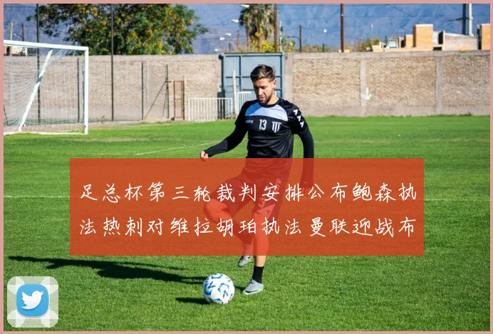 足总杯第三轮裁判安排公布鲍森执法热刺对维拉胡珀执法曼联迎战布莱顿