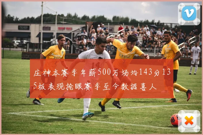庄神本赛季年薪500万场均143分135板表现抢眼赛季至今数据喜人