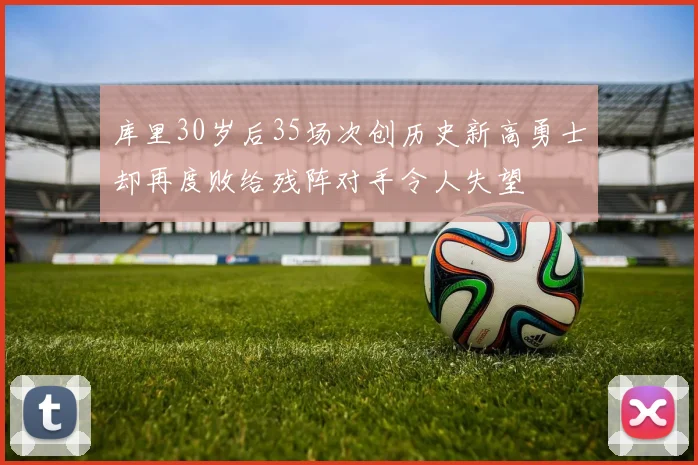 库里30岁后35场次创历史新高勇士却再度败给残阵对手令人失望
