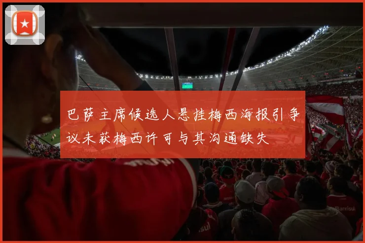 巴萨主席候选人悬挂梅西海报引争议未获梅西许可与其沟通缺失
