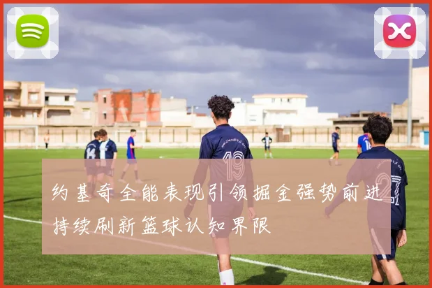 约基奇全能表现引领掘金强势前进持续刷新篮球认知界限