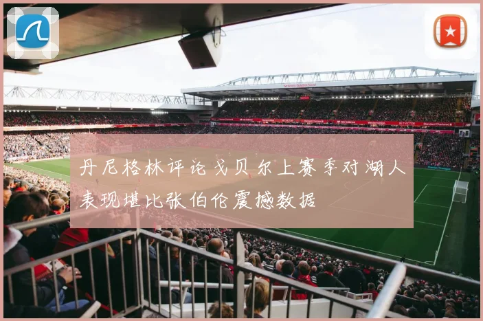 丹尼格林评论戈贝尔上赛季对湖人表现堪比张伯伦震撼数据