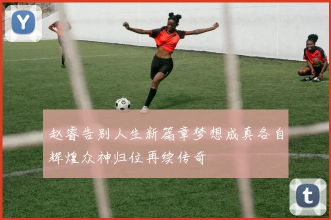 赵睿告别人生新篇章梦想成真各自辉煌众神归位再续传奇