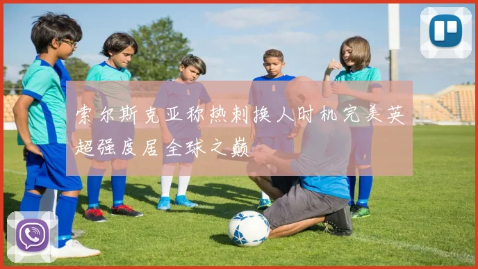 索尔斯克亚称热刺换人时机完美英超强度居全球之巅
